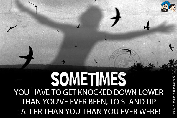 Sometimes you have to get knocked down lower than you've ever been, to stand up taller than you than you ever were!