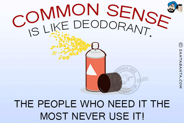 Common sense is like deodorant.<br/>
The people who need it the most never use it!