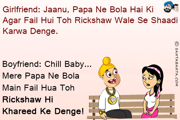 Girlfriend: Jaanu, Papa Ne Bola Hai Ki Agar Fail Hui Toh Rickshaw Wale Se Shaadi Karwa Denge.<br/>
Boyfriend: Chill Baby... Mere Papa Ne Bola Main Fail Hua Toh Rickshaw Hi Khareed Ke Denge!