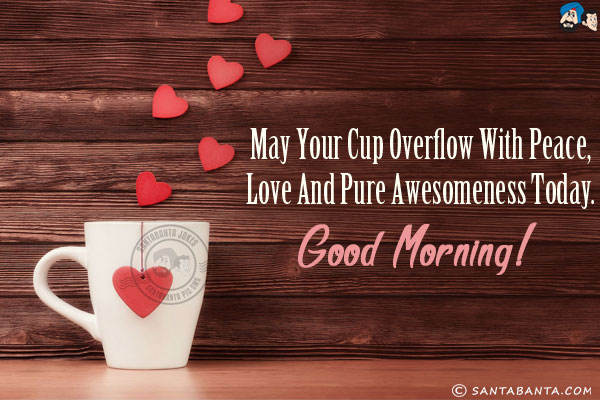 May your cup overflow with peace, love and pure awesomeness today.<br/>
Good Morning!