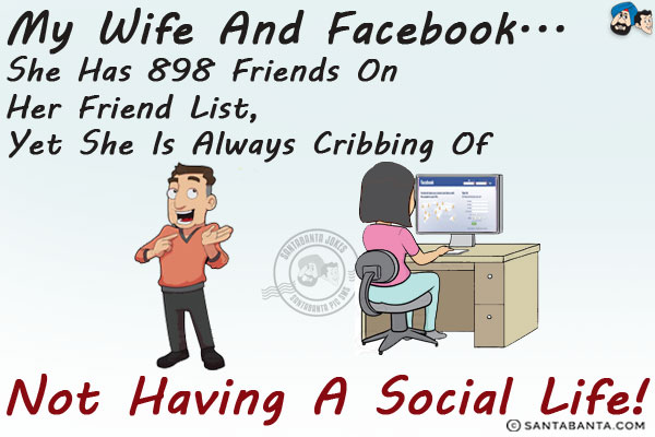 My wife and facebook...<br/>
She has 898 friends on her friend list, yet she is always cribbing of not having a social life!