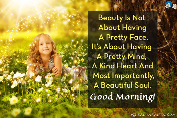 Beauty is not about having a pretty face.<br/>
It's about having a pretty mind, a kind heart and most importantly, a beautiful soul.<br/>
Good Morning!