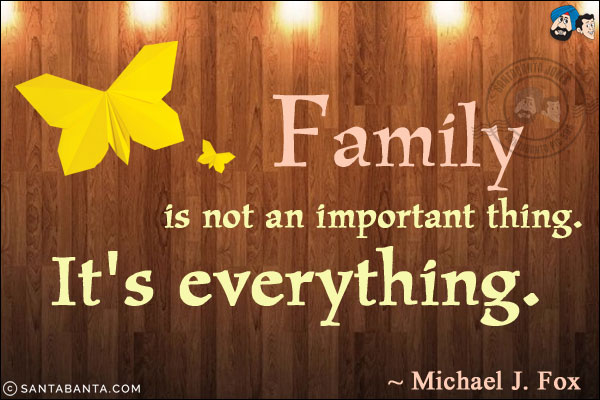 Family is not an important thing. It's everything.