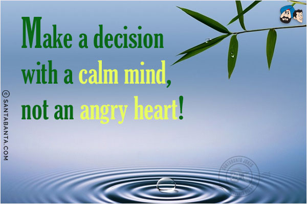 Make a decision with a calm mind, not an angry heart!