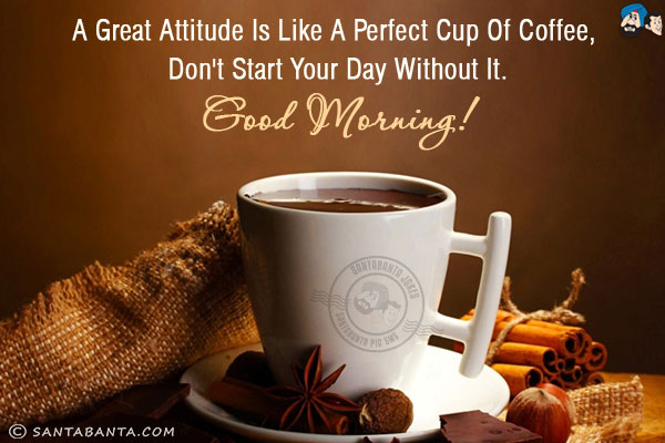 A great attitude is like a perfect cup of coffee, don't start your day without it.<br/>
Good Morning!