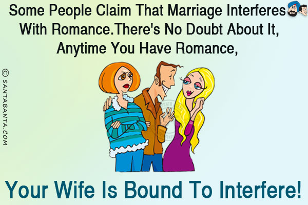 Some people claim that marriage interferes with romance.<br/>
There's no doubt about it, anytime you have romance, your wife is bound to interfere!