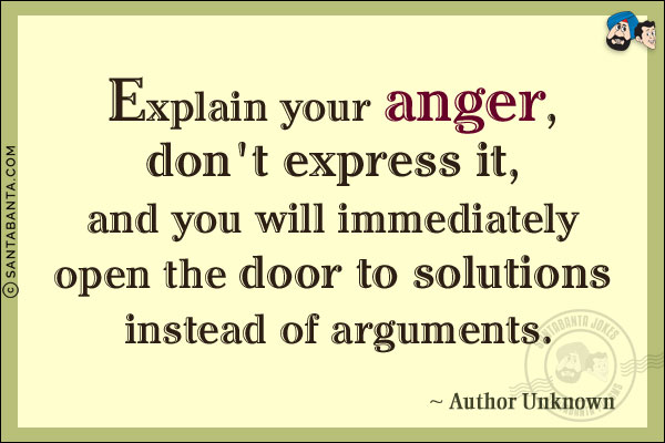 Explain your anger, don't express it, and you will immediately open the door to solutions instead of arguments.