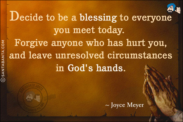 Decide to be a blessing to everyone you meet today. Forgive anyone who has hurt you, and leave unresolved circumstances in God's hands.