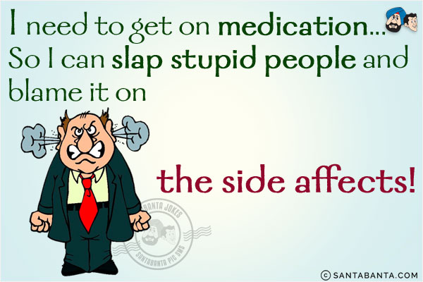 I need to get on medication...<br/>
.<br/>
.<br/>
.<br/>
.<br/>
.<br/>
.<br/>
.<br/>
.<br/>
.<br/>
So I can slap stupid people and blame it on the side affects!