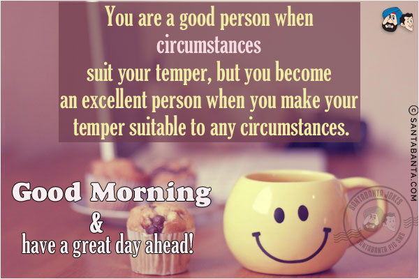 You are a good person when circumstances suit your temper, but you become an excellent person when you make your temper suitable to any circumstances.<br/>
Good Morning & have a great day ahead!