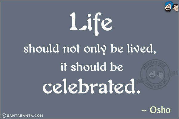 Life should not only be lived, it should be celebrated.