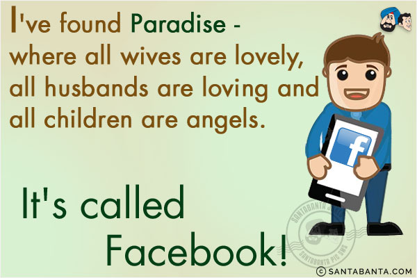 I've found Paradise - where all wives are lovely, all husbands are loving and all children are angels.<br/>
.<br/>
.<br/>
.<br/>
.<br/>
.<br/>
.<br/>
It's called Facebook!