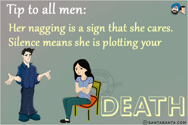 Tip to all men:<br/>
Her nagging is a sign that she cares. Silence means she is plotting your death!