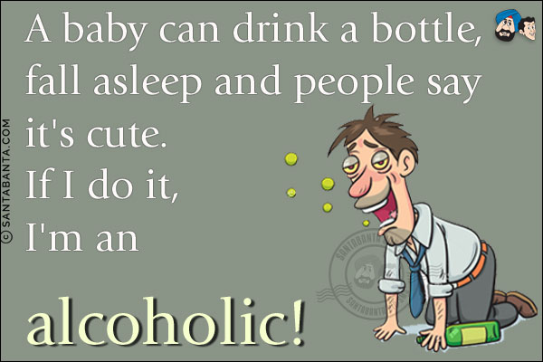 A baby can drink a bottle, fall asleep and people say it's cute.<br/>
If I do it, I'm an alcoholic!