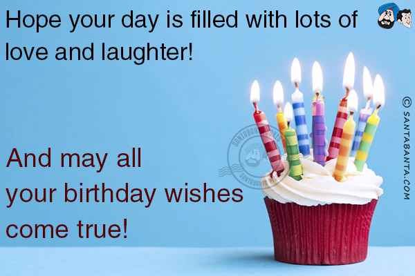 Hope your day is filled with lots of love and laughter! And may all your birthday wishes come true!