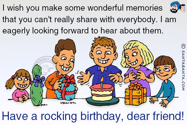 I wish you make some wonderful memories that you can't really share with everybody. I am eagerly looking forward to hear about them.<br />
Have a rocking birthday, dear friend!