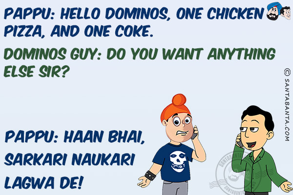 Pappu: Hello Dominos, one chicken pizza, and one coke.<br/>
Dominos Guy: Do you want anything else sir?<br/>
Pappu: Haan Bhai, Sarkari Naukari Lagwa De!