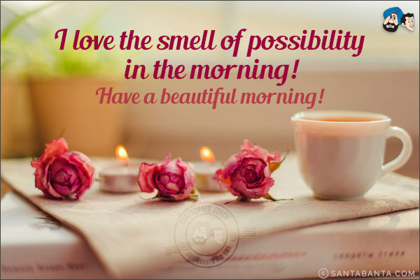 I love the smell of possibility in the morning!<br/>
Have a beautiful morning!