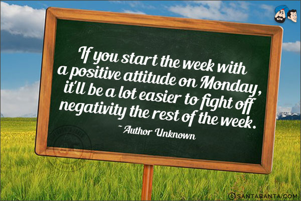 If you start the week with a positive attitude on Monday, it'll be a lot easier to fight off negativity the rest of the week.