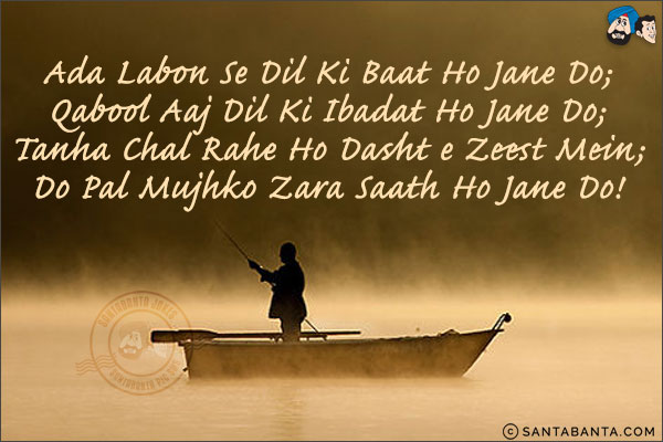 Ada Labon Se Dil Ki Baat Ho Jane Do;<br/>
Qabool Aaj Dil Ki Ibadat Ho Jane Do;<br/>
Tanha Chal Rahe Ho Dasht e Zeest Mein;<br/>
Do Pal Mujhko Zara Saath Ho Jane Do!