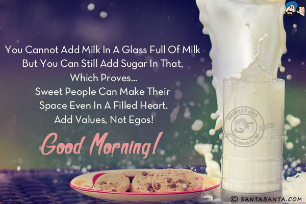 You cannot add milk in a glass full of milk but you can still add sugar in that, which proves...<br/>
Sweet people can make their space even in a filled heart.<br/>
Add values, not egos!<br/>
Good Morning!