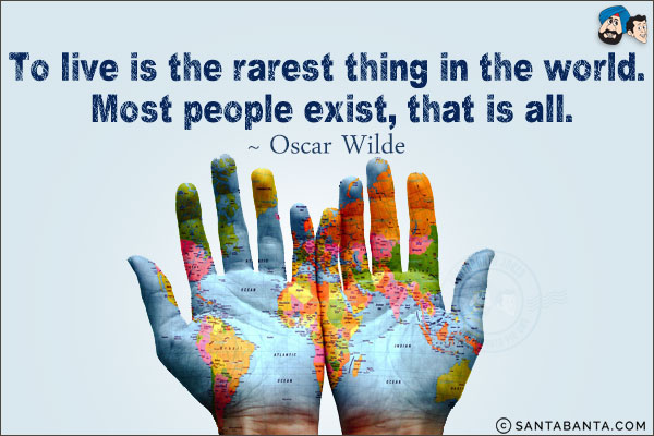 To live is the rarest thing in the world. Most people exist, that is all.