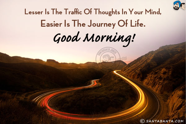 Lesser is the traffic of thoughts in your mind, easier is the journey of life.<br/>
Good Morning!