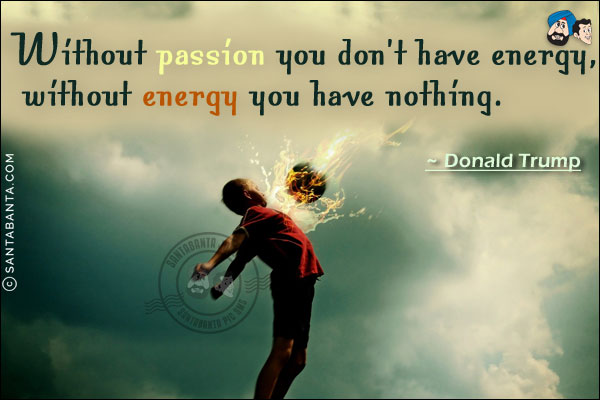 Without passion you don't have energy, without energy you have nothing.