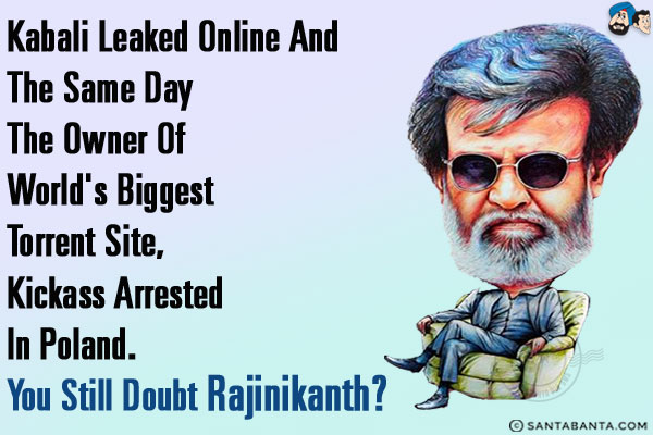 Kabali leaked online and the same day the owner of world's biggest torrent site, Kickass arrested in Poland.<br/>
You still doubt Rajinikanth?