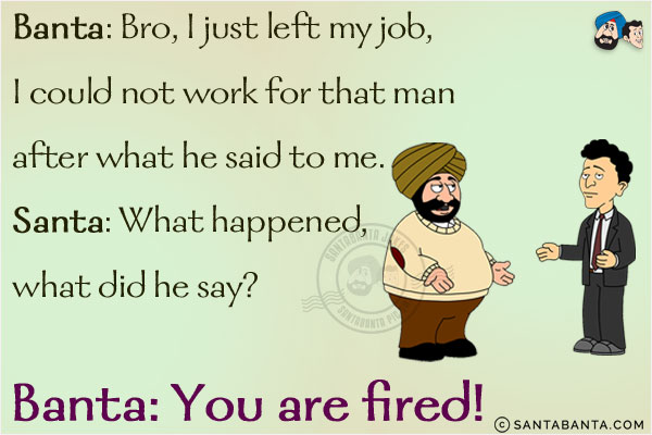 Banta: Bro, I just left my job, I could not work for that man after what he said to me.<br/>
Santa: What happened, what did he say?<br/>
Banta: You are fired!