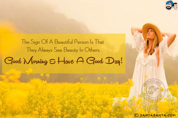 The sign of a beautiful person is that they always see beauty in others.<br/>
Good Morning & have a good day!