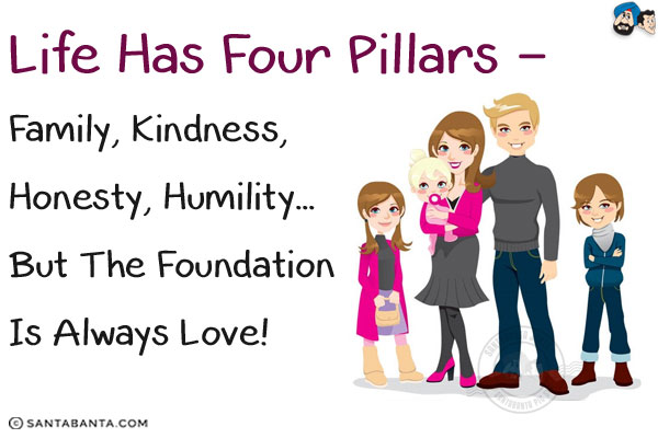 Life has four pillars - Family, Kindness, Honesty, Humility... but the foundation is always Love!