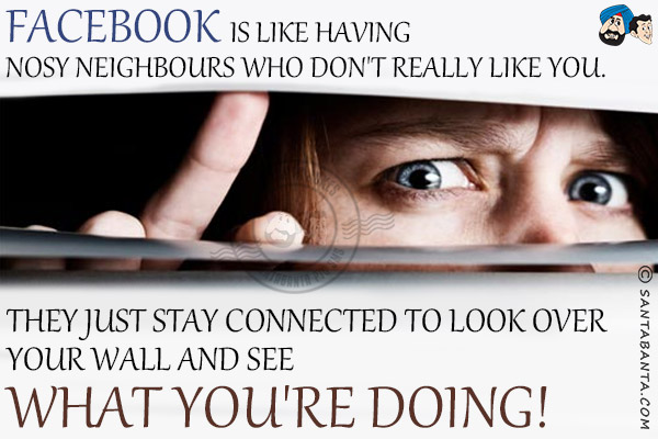 Facebook is like having nosy neighbours who don't really like you.<br/>
They just stay connected to look over your wall and see what you're doing!