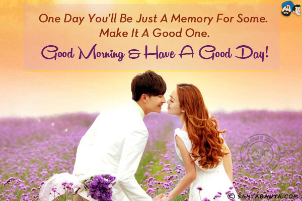 One day you'll be just a memory for some. Make it a good one.<br/>
Good Morning & have a nice day!