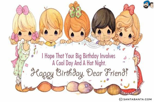 I hope that your big birthday involves a cool day and a hot night.<br />
Happy Birthday, Dear Friend!