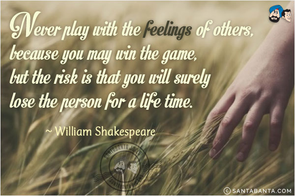 Never  play  with the feelings of  others, because  you may win the game, but the risk is that you will surely  lose the person for a  life time.