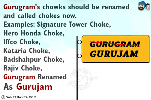 Gurugram's chowks should be renamed and called chokes now.<br/>


Examples: Signature Tower Choke,<br/>
Hero Honda Choke,<br/>
Iffco Choke,<br/>
Kataria Choke,<br/>
Badshahpur Choke,<br/>
Rajiv Choke,<br/>
Gurugram Renamed As Gurujam