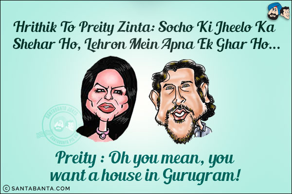 Hrithik To Preity Zinta: Socho Ki Jheelo Ka Shehar Ho, Lehron Mein Apna Ek Ghar Ho...<br/>
Preity : Oh you mean, you want a house in Gurugram!