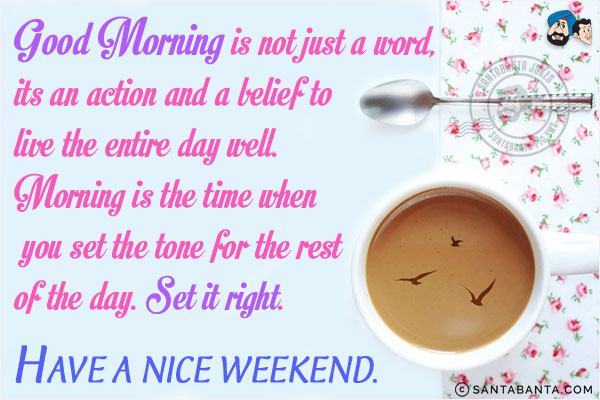 Good Morning is not just a word, its an action and a belief to live the entire day well. Morning is the time when you set the tone for the rest of the day. Set it right.<br/>
Have a nice weekend!