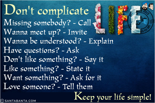 <b>Don't complicate life:</b><br/>
Missing somebody? - Call<br/>
Wanna meet up? - Invite<br/>
Wanna be understood? - Explain<br/>
Have questions? - Ask<br/>
Don't like something? - Say it<br/>
Like something? - State it<br/>
Want something? - Ask for it<br/>
Love someone? - Tell them<br/>
Keep your life simple!