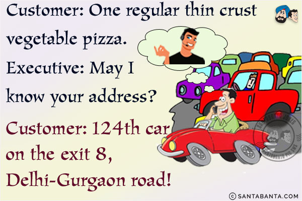 Customer: One regular thin crust vegetable pizza.<br/>
Executive: May I know your address?<br/>
Customer: 124th car on the exit 8, Delhi-Gurgaon road!