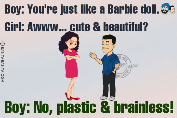 Boy: You're just like a Barbie doll.<br/>
Girl: Awww... cute & beautiful?<br/>
Boy: No, plastic & brainless!