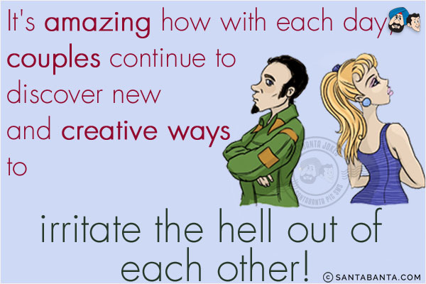 It's amazing how with each day, couples continue to discover new and creative ways to irritate the hell out of each other!