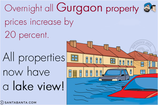 Overnight all Gurgaon property prices increase by 20 percent.<br/>

All properties now have a lake view!