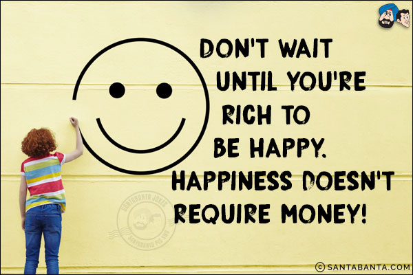 Don't wait until you're rich to be happy.<br/>
Happiness doesn't require money!