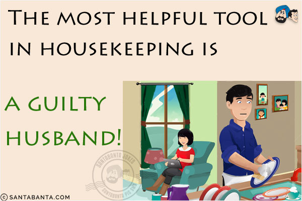 The most helpful tool in housekeeping is a guilty husband!