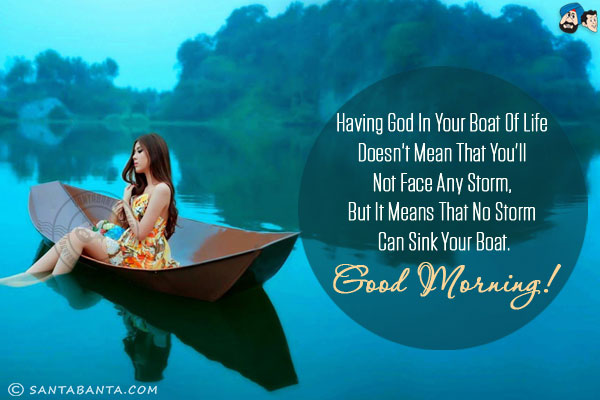 Having God in your boat of life doesn't mean that you'll not face any storm, but it means that no storm can sink your boat.<br/>
Good Morning!