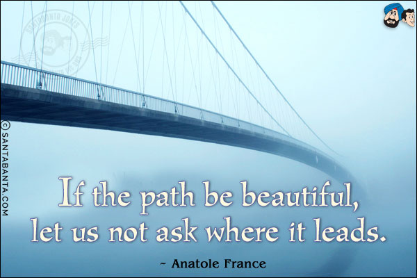 If the path be beautiful, let us not ask where it leads.