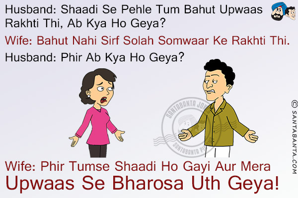 Husband: Shaadi Se Pehle Tum Bahut Upwaas Rakhti Thi, Ab Kya Ho Geya?<br/>
Wife: Bahut Nahi Sirf Solah Somwaar Ke Rakhti Thi.<br/>
Husband: Phir Ab Kya Ho Geya?<br/>
Wife: Phir Tumse Shaadi Ho Gayi Aur Mera Upwaas Se Bharosa Uth Geya!