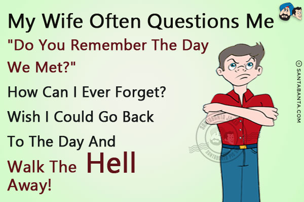 My wife often questions me `Do you remember the day we met?`<br/>
How can I ever forget? Wish I could go back to the day and walk the hell away!